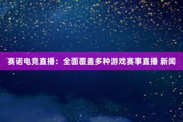 赛诺电竞直播：全面覆盖多种游戏赛事直播 新闻