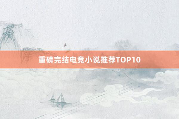 重磅完结电竞小说推荐TOP10