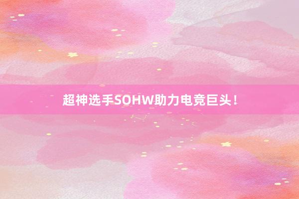 超神选手SOHW助力电竞巨头！