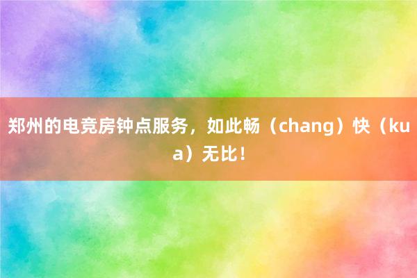 郑州的电竞房钟点服务，如此畅（chang）快（kua）无比！