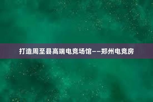 打造周至县高端电竞场馆——郑州电竞房