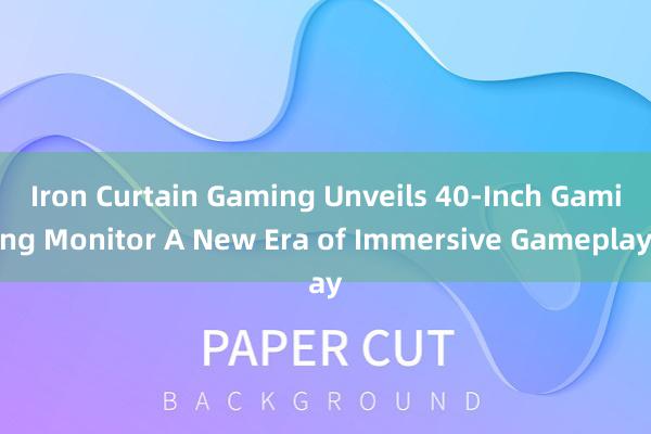 Iron Curtain Gaming Unveils 40-Inch Gaming Monitor A New Era of Immersive Gameplay