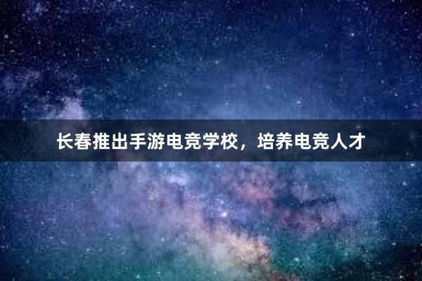 长春推出手游电竞学校，培养电竞人才