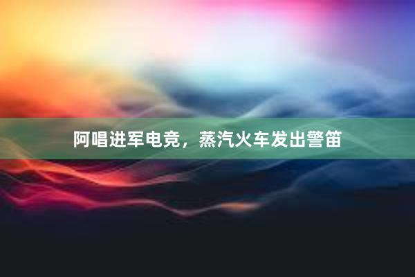 阿唱进军电竞，蒸汽火车发出警笛