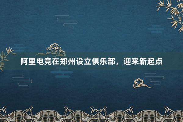 阿里电竞在郑州设立俱乐部，迎来新起点