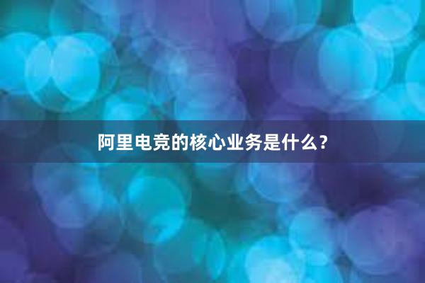 阿里电竞的核心业务是什么？