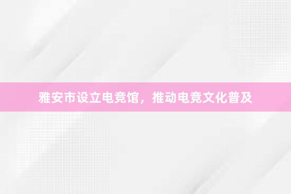 雅安市设立电竞馆，推动电竞文化普及