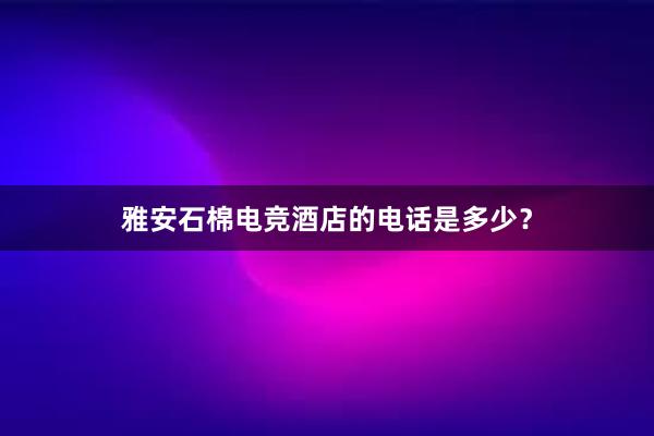 雅安石棉电竞酒店的电话是多少？