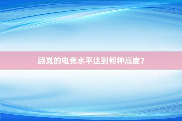 顾岚的电竞水平达到何种高度？