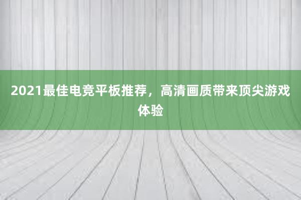 2021最佳电竞平板推荐，高清画质带来顶尖游戏体验