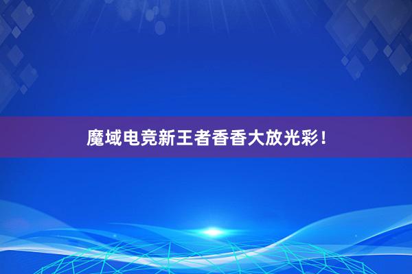 魔域电竞新王者香香大放光彩！