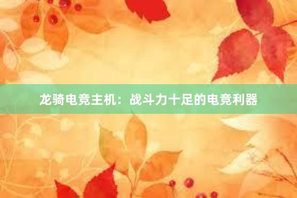 龙骑电竞主机：战斗力十足的电竞利器